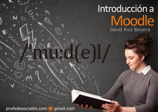 profedesociales.com gmail.com
Introduccióna
Moodle
/'mu:d(e)l/
David Ruiz Becerra
 