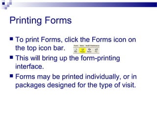 Printing Forms
 To print Forms, click the Forms icon on
the top icon bar.
 This will bring up the form-printing
interface.
 Forms may be printed individually, or in
packages designed for the type of visit.
 