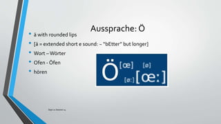 Aussprache: Ö
• ä with rounded lips
• [ä = extended short e sound: ~ “bEtter” but longer]
• Wort –Wörter
• Ofen - Öfen
• h...