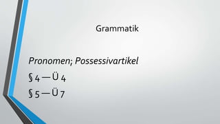Grammatik
Pronomen; Possessivartikel
§ 4 — Ü 4
§ 5 — Ü 7
 