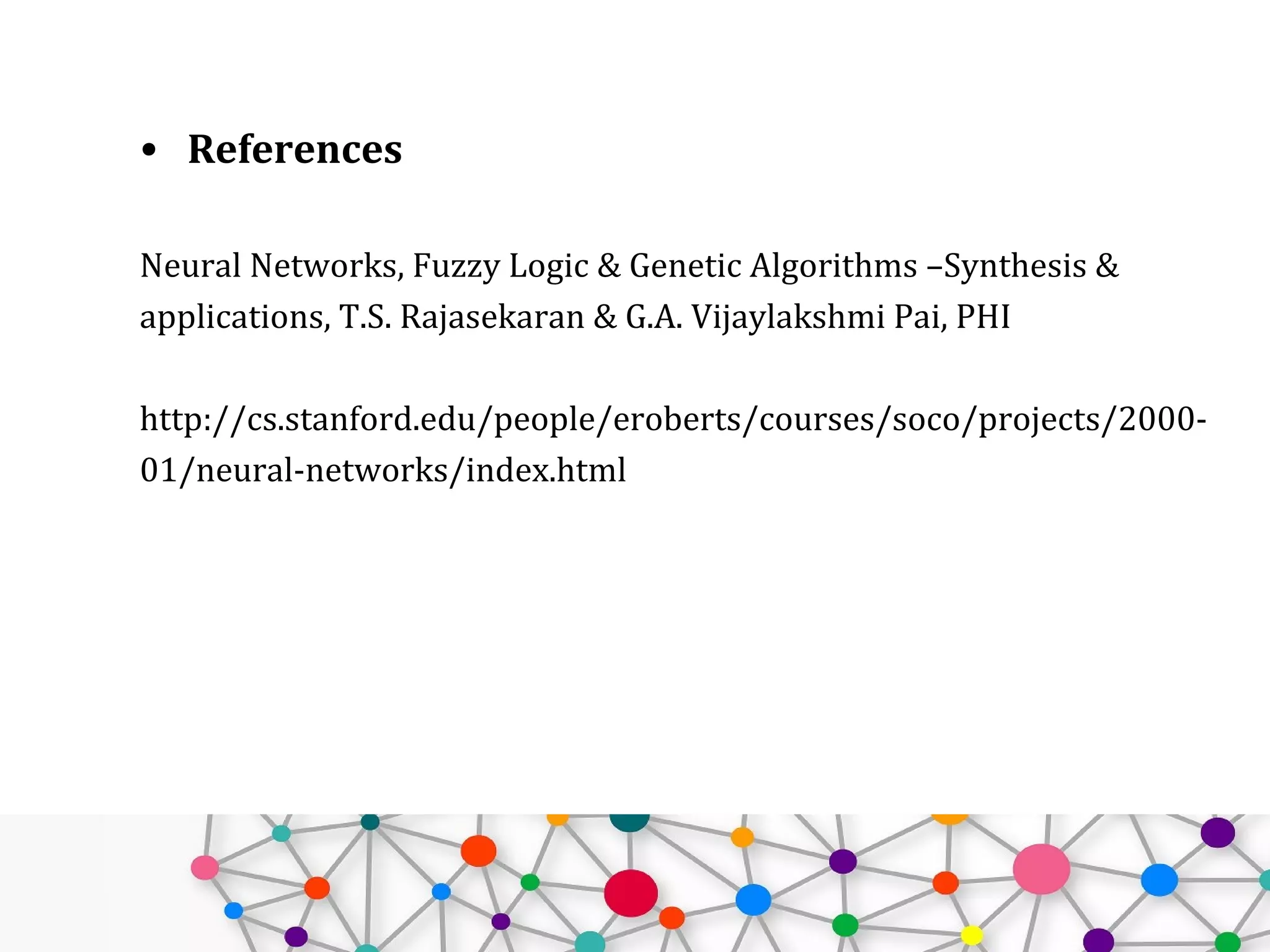 Neural Networks Systems
• Backpropagation Network
• Perceptron
• ADALINE [Adaptive Linear Element]
• Associative Memory
• Boltzmann Machine
• Adaptive Resonance Theory
• Self-organizing feature map
• Hopfield network
 