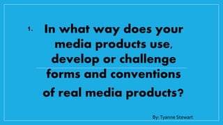 1.
By:Tyanne Stewart
In what way does your
media products use,
develop or challenge
forms and conventions
of real media products?
 