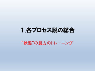 １.各プロセス説の総合
“状態”の見方のトレーニング
 