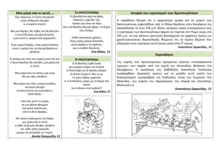 Μια μέρα σαν κι αυτή …
Έξω παγωνιά, το κρύο τσουχτερό
γύρω άνθρωποι φτωχοί
κι επικρατεί σιωπή.
Μα μια λάμψη, θα έρθει και θα φωτίσει
κι αυτή θα γίνει μια φωτιά ζεστή,
γιατί αυτή η ημέρα είναι ξεχωριστή.
Είναι γιορτή Χαράς, είναι γιορτή Αγάπης
είναι η ημέρα που τα όνειρα βγαίνουν
αληθινά.
Κι ακόμα και στην πιο μικρή γωνιά της γης
ο Άγιος Βασίλης θα κατεβεί, μια μέρα σαν
κι αυτή.
Μια μέρα που αν κάνεις μια ευχή
θα σου βγει αληθινή.
Μια μέρα που όλοι, μικροί μεγάλοι,
πλούσιοι φτωχοί
συναντιούνται και γιορτάζουν,
ΟΛΟΙ ΜΑΖΙ.
Γιατί σαν αυτή τη νύχτα,
σε μια φάτνη φτωχική
ένα γέλιο ακούστηκε,
από το Θείο Βρέφος.
Με πρώτη καλεσμένη την Χαρά,
μια μέρα σαν κι αυτή
η κάθε επιθυμία, θα βγει αληθινή
και κάθε απλό τραγούδι
μπορεί να καταλήξει σε Γιορτή.
Δανάη Κασμερίδη, Ε1
ΤΑ ΧΡΙΣΤΟΥΓΕΝΝΑ
Τη βασιλόπιτα ώρα να φάμε,
δώδεκα η ώρα θα ‘ναι,
πρέπει για ύπνο να πάμε
και ο Αϊ Βασίλης θα μας φέρει, τα δώρα
που ζητάμε.
Ήρθε καινούριος χρόνος,
λίγες μέρες ακόμα διακοπές
μετά αρχίζουν τα σχολεία,
και οι πολλές δουλειές.
Εύα Μάλο, Ε1
Η ΠΡΩΤΟΧΡΟΝΙΑ
Ο Αϊ Βασίλης ήρθε ξανά,
να μοιράσει δώρα στα παιδιά.
Ο Ρούντολφ τον Αϊ Βασίλη οδηγεί,
να δώσει δώρα σ’ όλη τη γη.
Το χιόνι πέφτει χαρωπά,
κι ο Αϊ Βασίλης τρέχει με τα δώρα στα
σακιά,
να τα δώσει στα παιδιά!!!
Εύα Μάλο, Ε1
Ιστορία του εορτασμού των Χριστουγέννων
Η παράδοση θεωρεί ότι η αρχαιότερη ομιλία για τη γιορτή των
Χριστουγέννων εκφωνήθηκε από το Μέγα Βασίλειο στην Καισάρεια της
Καππαδοκίας το έτος 376 μ.Χ. Άλλες ιστορικές πηγές επισημαίνουν πως
ο εορτασμός των Χριστουγέννων άρχισε να τηρείται στη Ρώμη γύρω στο
335 μ.Χ., αν και κάποιοι ερευνητές βασιζόμενοι σε αρχαίους ύμνους με
χριστουγεννιάτικη θεματολογία, θεωρούν ότι τα πρώτα βήματα που
οδήγησαν στον εορτασμό αυτό έγιναν μέσα στον 3ο
αιώνα.
Αναστάσιος Ορφανίδης, Ε1
Εορτολόγιο
Της εορτής των Χριστουγέννων προηγείται νηστεία «τεσσαράκοντα
ημερών» που αρχίζει από την εορτή του Αποστόλου Φιλίππου (14
Νοεμβρίου). Η υμνολογία της Ορθόδοξης Ανατολικής Εκκλησίας
περιλαμβάνει λαμπρούς ύμνους για τη μεγάλη αυτή εορτή των
διασημότερων υμνογράφων της Εκκλησίας, όπως του Ρωμανού του
Μελωδού, του Ιωάννη του Δαμασκηνού, του Κοσμά του Επισκόπου
Μαϊουμά κ.α.
Αναστάσιος Ορφανίδης, Ε1
 