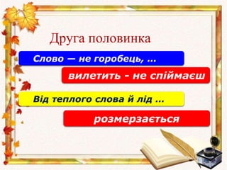Друга половинка
Слово — не горобець, …
вилетить - не спіймаєш
Від теплого слова й лід …
розмерзається
 