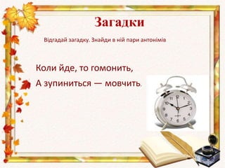 Відгадай загадку. Знайди в ній пари антонімів
Загадки
Коли йде, то гомонить,
А зупиниться — мовчить.
 
