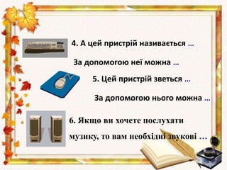 4. А цей пристрій називається …
За допомогою неї можна …
5. Цей пристрій зветься …
За допомогою нього можна …
6. Якщо ви хочете послухати
музику, то вам необхідні звукові …
 