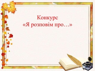 Конкурс
«Я розповім про…»
 