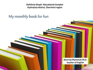 Dolishniy Shepit Educational Complex
Vyzhnytsia district, Chernivtsi region
My monthlybookfor fun
Done by Klymchuk M.O.
teacher of English
 