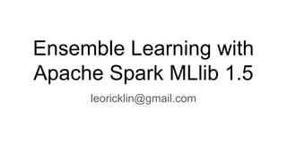 Ensemble Learning with
Apache Spark MLlib 1.5
leoricklin@gmail.com
 