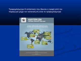 Τροφοχιλιόμετρο Η απόσταση που διανύει η τροφή από τον
παραγωγό μέχρι τον καταναλωτή είναι τα τροφοχιλιόμετρα
 