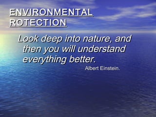 ENVIRONMENTALENVIRONMENTAL
ROTECTIONROTECTION
Look deep into nature, andLook deep into nature, and
then you will understandthen you will understand
everything better.everything better.
Albert Einstein.Albert Einstein.
 