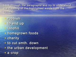 Look through the paragraphs and try to understandLook through the paragraphs and try to understand
the meaning of the highlighted words from thethe meaning of the highlighted words from the
context.context.
• rubbishrubbish
• to end upto end up
• landfilllandfill
• homegrown foodshomegrown foods
• charitycharity
• to cut smth. downto cut smth. down
• the urban developmentthe urban development
• a cropa crop
 