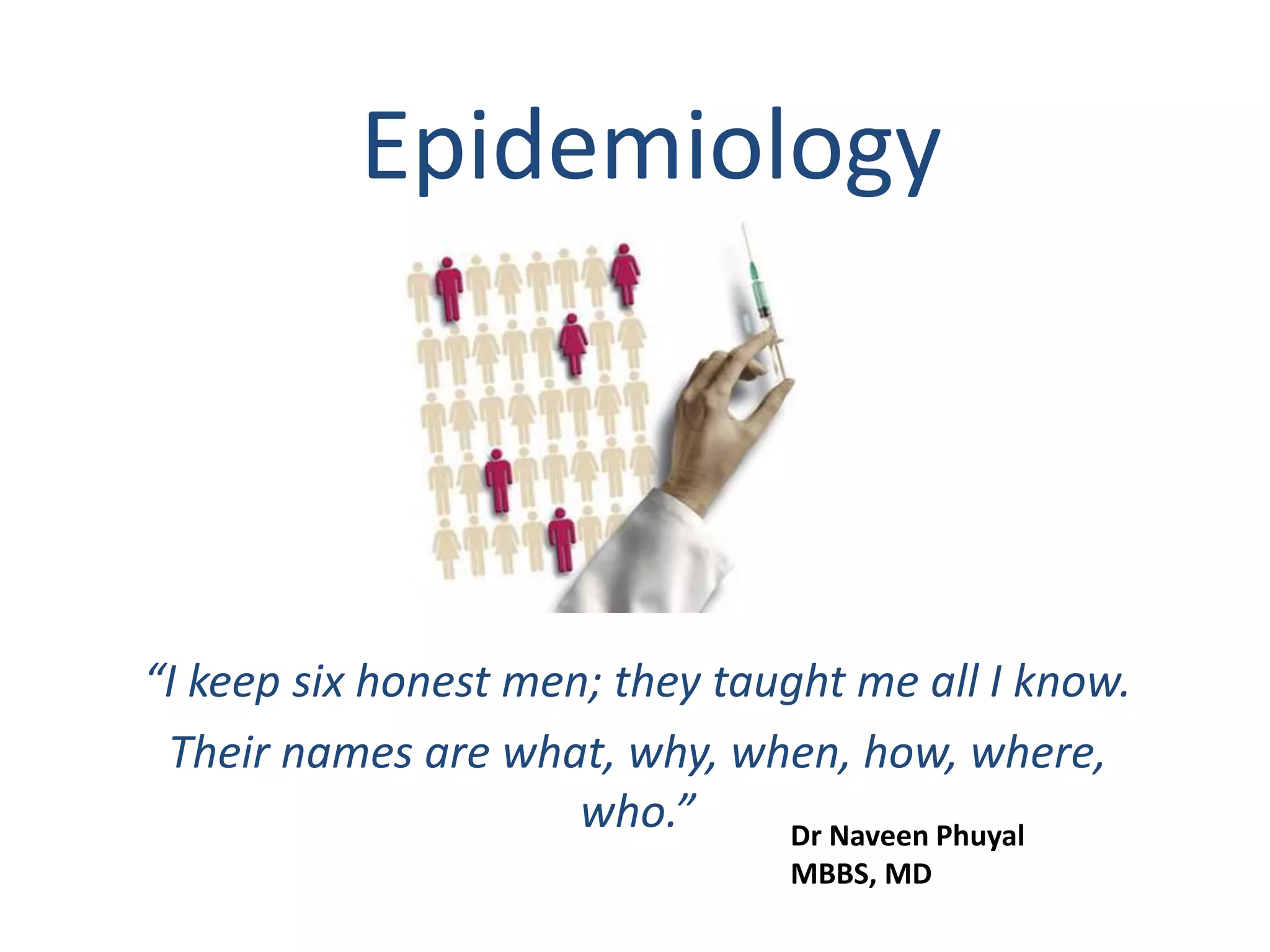 Epidemiology
“I keep six honest men; they taught me all I know.
Their names are what, why, when, how, where,
who.” Dr Naveen Phuyal
MBBS, MD
 