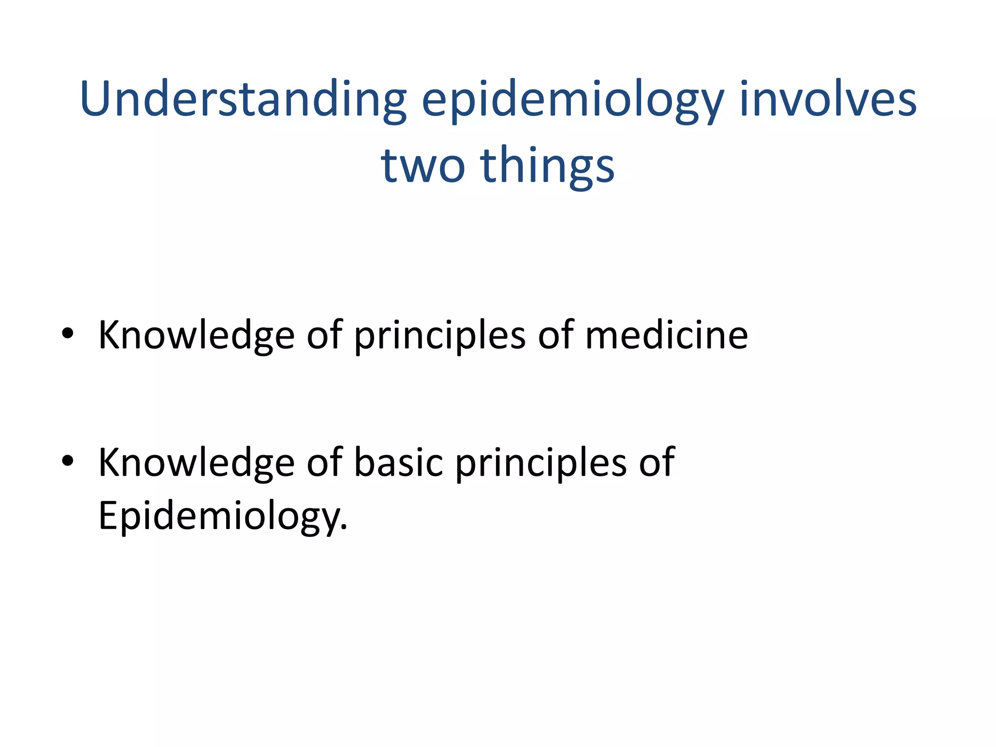 Understanding epidemiology involves
two things
• Knowledge of principles of medicine
• Knowledge of basic principles of
Epidemiology.
 