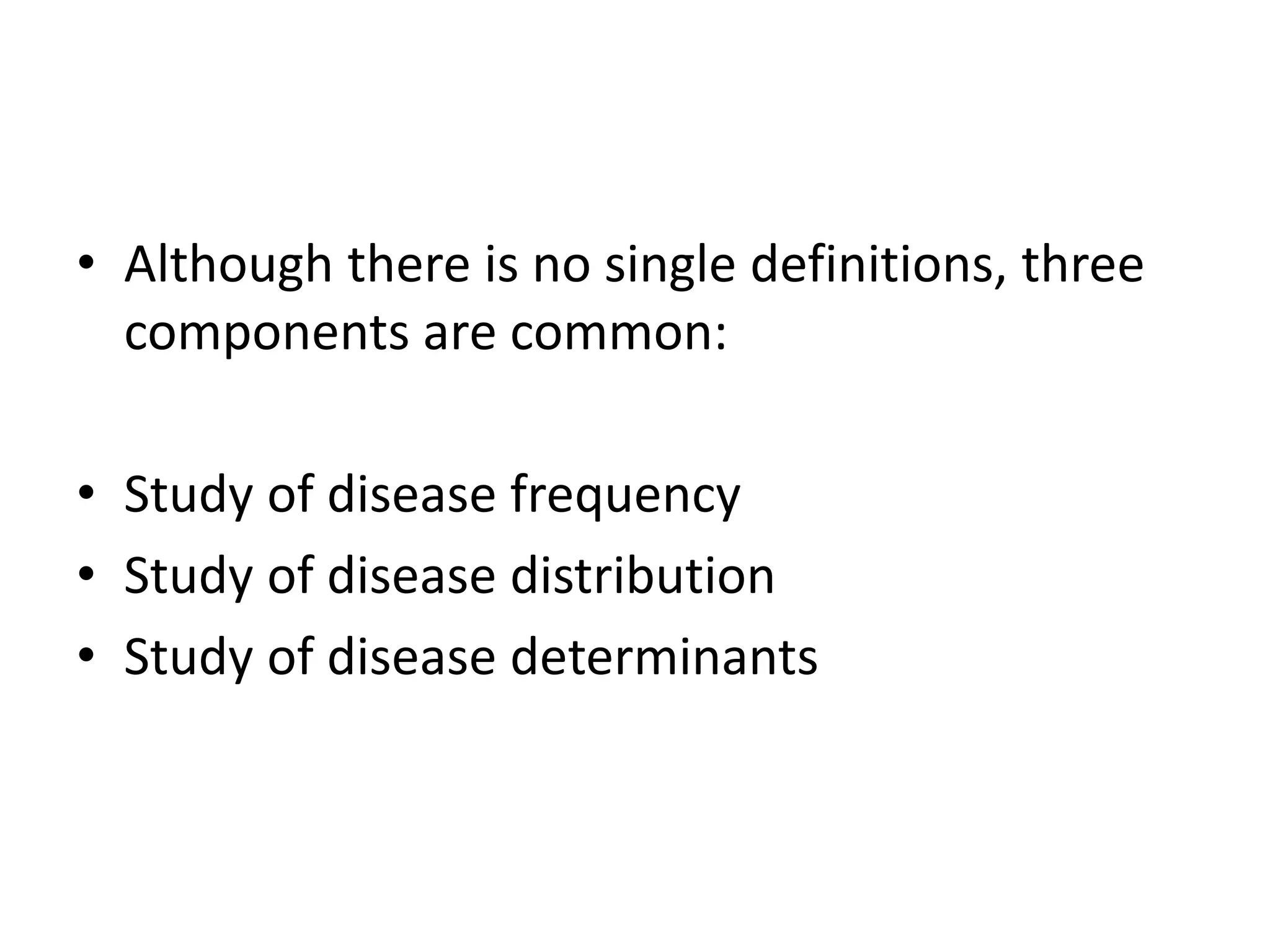 • Although there is no single definitions, three
components are common:
• Study of disease frequency
• Study of disease distribution
• Study of disease determinants
 