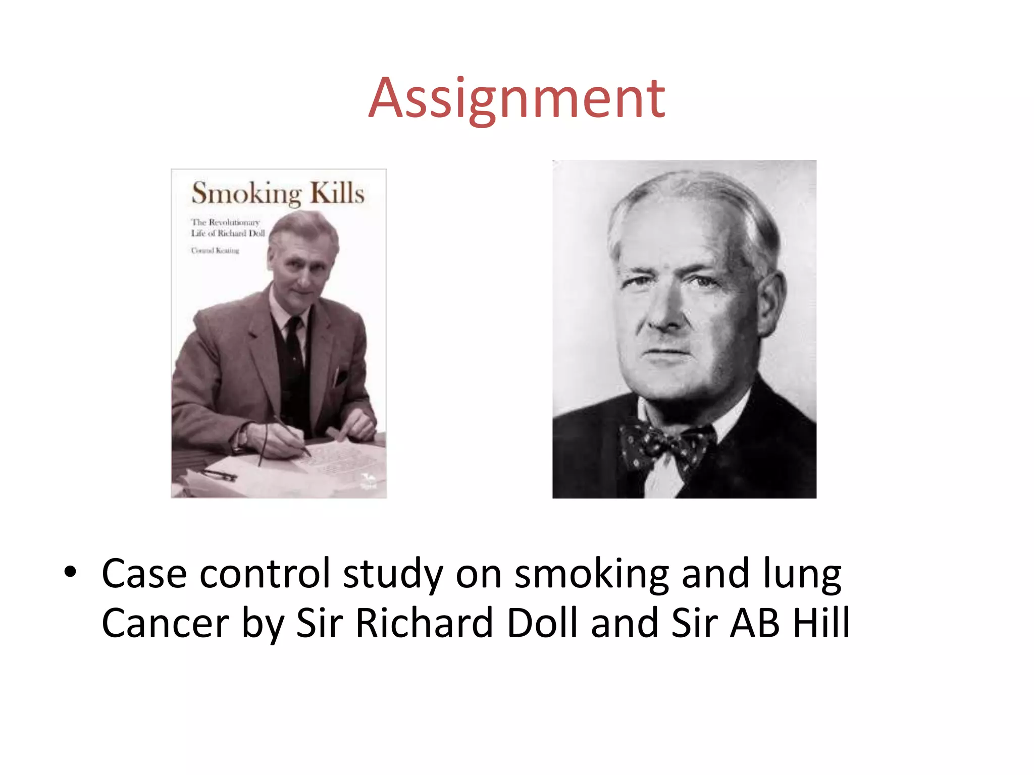 Assignment
• Case control study on smoking and lung
Cancer by Sir Richard Doll and Sir AB Hill
 