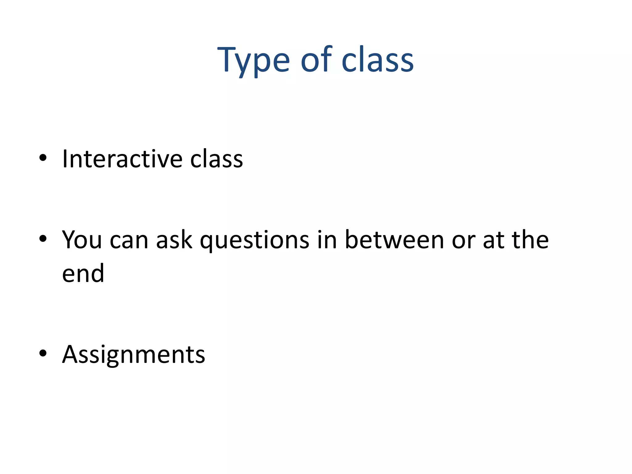 Type of class
• Interactive class
• You can ask questions in between or at the
end
• Assignments
 
