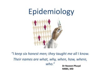 Epidemiology
“I keep six honest men; they taught me all I know.
Their names are what, why, when, how, where,
who.” Dr Naveen Phuyal
MBBS, MD
 