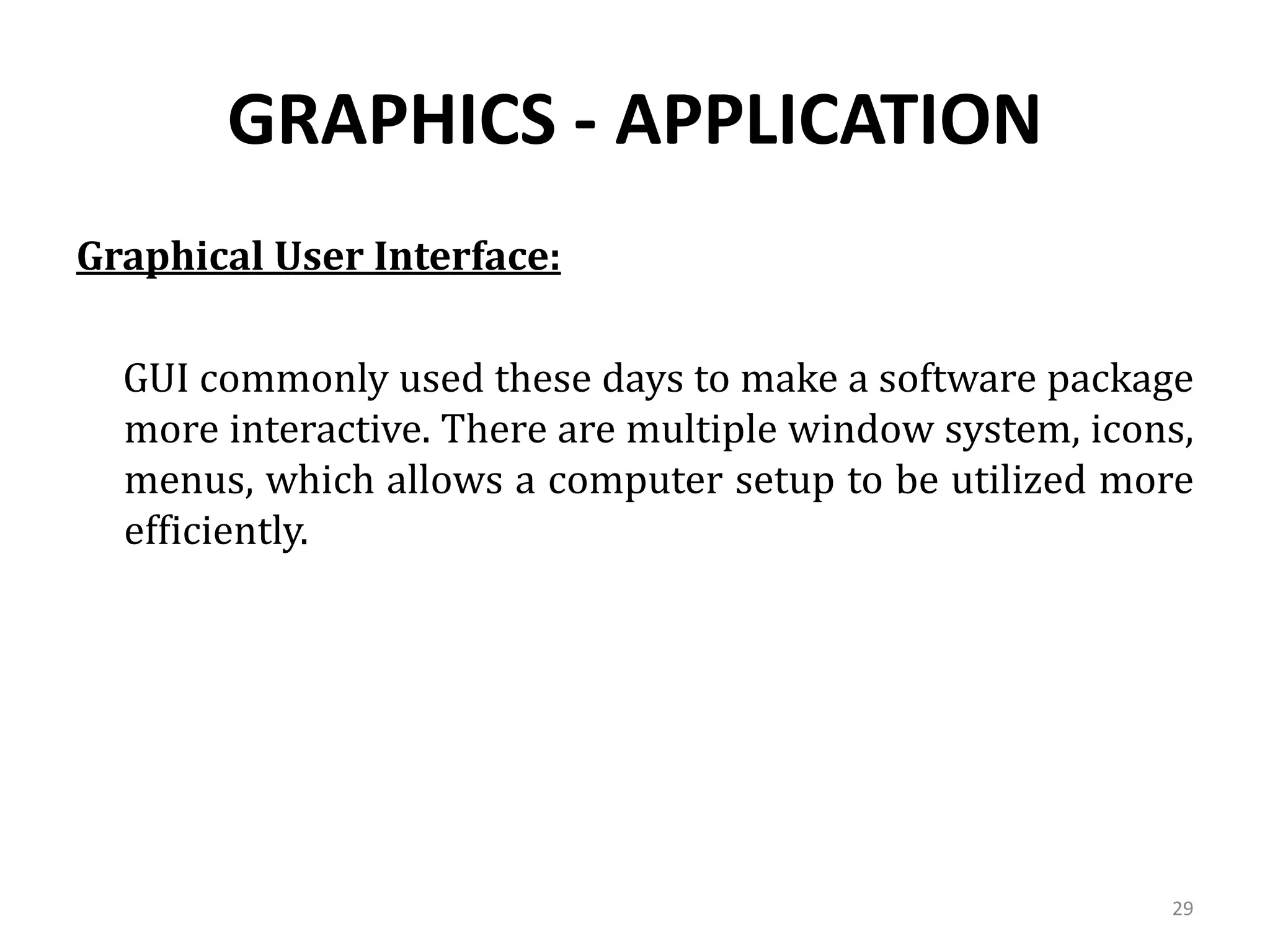 GRAPHICS - APPLICATION
Graphical User Interface:
GUI commonly used these days to make a software package
more interactive. There are multiple window system, icons,
menus, which allows a computer setup to be utilized more
efficiently.
29
 