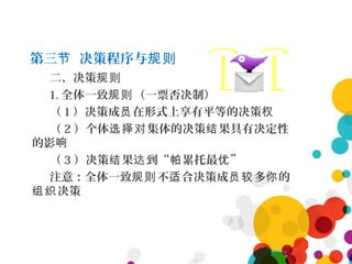 第三 决策程序与节 规则
二、决策规则
1. 全体一致 （一票否决制）规则
（ 1 ）决策成 在形式上享有平等的决策员 权
（ 2 ）个体 集体的决策 果具有决定性选择对 结
的影响
（ 3 ）决策 果 到“ 累托最 ”结 达 帕 优
注意：全体一致 不 合决策成 多 的规则 适 员较 你
决策组织
 
