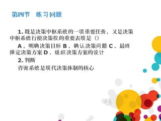 第四 回节 练习 顾
1. 既是决策中枢系 的一 重要任 ，又是决策统 项 务
中枢系 行使决策 的重要表 是（）统 权 现
A 、明 决策目确 标 B 、 决策确认 问题 C 、最终
定决策方案择 D 、 决策方案的组织 设计
2. 判断
咨 系 是 代决策体制的核心询 统 现
 