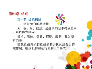 第四章 组织
第一 概述节 组织
二、 整合的 次性组织 层
人、物、 、信息，是 的基本 成要素财 组织 构
，可以称 元为组
机 、 位、 、程序、 制，称 整构 职 权责 规 为
合要素
代 理 将 的整合状 分 管现 组织 论 组织 态划 为
理体制、 机 和 行机制三个 次组织 构 运 层
 