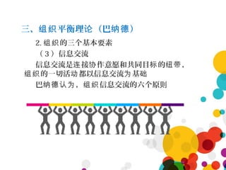 三、 平衡理 （巴 ）组织 论 纳德
2. 的三个基本要素组织
（ 3 ）信息交流
信息交流是 接 作意愿和共同目 的 ，连 协 标 纽带
的一切活 都以信息交流 基组织 动 为 础
巴 ， 信息交流的六个原纳德认为 组织 则
 