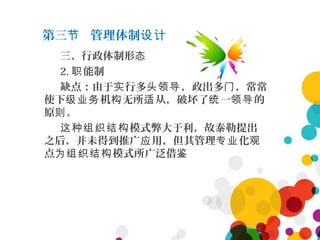 第三 管理体制节 设计
三、行政体制形态
2. 能制职
缺点：由于 行多 ，政出多 ，常常实 头领导 门
使下 机 无所 从，破坏了 一 的级业务 构 适 统 领导
原 。则
模式弊大于利，故泰勒提出这种组织结构
之后，并未得到推广 用，但其管理 化应 专业 观
点 模式所广泛借为组织结构 鉴
 