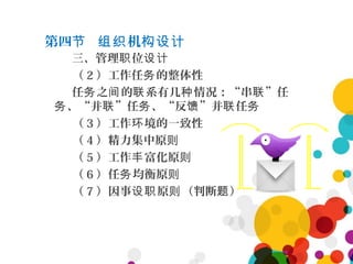 第四 机节 组织 构设计
三、管理 位职 设计
（ 2 ）工作任 的整体性务
任 之 的 系有几 情况：“串 ”任务 间 联 种 联
、“并 ”任 、“反 ”并 任务 联 务 馈 联 务
（ 3 ）工作 境的一致性环
（ 4 ）精力集中原则
（ 5 ）工作 富化原丰 则
（ 6 ）任 均衡原务 则
（ 7 ）因事 原 （判断 ）设职 则 题
 