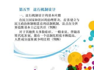 第五 行机制节 运 设计
一、 行机制 的基本运 设计 问题
在民主国家和社区的治理 次， 建立与层 应该
民主政治体制相 的法制机制， 点在全世适应 这
界范 基本上已是共 （判断）围 识
于其他 大多数 ，一般来 ，伴随着对 类 组织 说
代化 展，都有一个法制化程度不断提高、现 发
人 成分逐 少的 程（判断）质 渐减 过
 