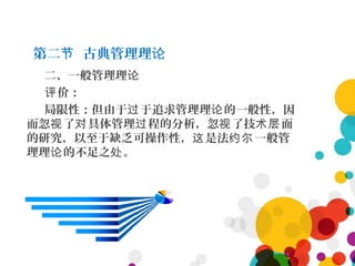 第二 古典管理理节 论
二、一般管理理论
价：评
局限性：但由于 于追求管理理 的一般性，因过 论
而忽 了 具体管理 程的分析，忽 了技 面视 对 过 视 术层
的研究，以至于缺乏可操作性， 是法 一般管这 约尔
理理 的不足之 。论 处
 