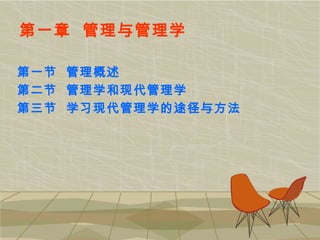 第一章 管理与管理学
第一节 管理概述
第二节 管理学和现代管理学
第三节 学习现代管理学的途径与方法
 