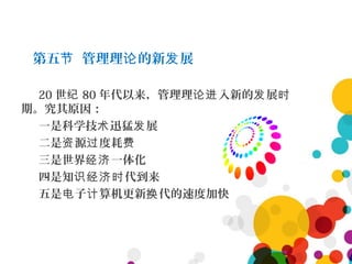 第五 管理理 的新 展节 论 发
20 世纪 80 年代以来，管理理 入新的 展论进 发 时
期。究其原因：
一是科学技 迅猛 展术 发
二是 源 度耗资 过 费
三是世界 一体化经济
四是知 代到来识经济时
五是 子 算机更新 代的速度加快电 计 换
 