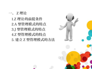 一、 Z 理论
1.Z 理 的前提条件论
2.A 型管理模式的特点
3.J 型管理模式的特点
4.Z 型管理模式的特点
5. 建立 Z 型管理模式的方法
 
