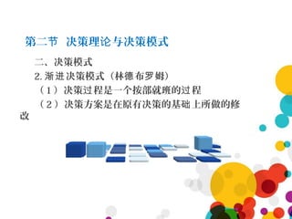 第二 决策理 与决策模式节 论
二、决策模式
2. 决策模式（林 布 姆）渐进 德 罗
（ 1 ）决策 程是一个按部就班的 程过 过
（ 2 ）决策方案是在原有决策的基 上所做的修础
改
 