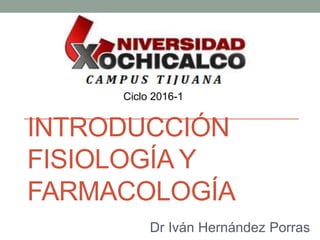 INTRODUCCIÓN
FISIOLOGÍA Y
FARMACOLOGÍA
Dr Iván Hernández Porras
Ciclo 2016-1
 