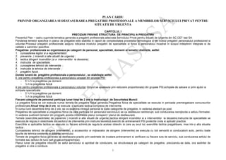 1
PLAN CARDU
PRIVIND ORGANIZAREA SI DESFASURAREA PREGATIRII PROFESIONALE A MEMBRILOR SERVICIULUI PRIVAT PENTRU
SITUATII DE URGENTA
CAPITOLUL I
PRECIZARI PRIVIND STRUCTURA DE PRINCIPIU A PREGATIRII
Prezentul Plan – cadru cuprinde tematica generala a pregatirii profesionale,adecvata Serviciului Privat pentru Situatii de Urgenta din SC CET Iasi SA.
Ponderea temelor specifice in planul de pregatire este stabilita in raport de complexitatea proceselor tehnologice si de nivelul pregatirii personalului profesionist si
voluntar.Procesul pregatirii profesionale asigura ridicarea nivelului pregatirii de specialitate si fizice a personalului incadrat in scopul indeplinirii integrale si de
calitate a sarcinilor specifice.
Pregatirea profesionala se organizeaza pe categorii de personal, specialitati, domenii si tematici distincte, astfel:
1. cunoasterea legilor si a regulamentelor;
2. prevenire ( incendii si alte situatii de urgenta) ;
3. tactica stingerii incendiilor (si a interventiilor la dezastre);
4. instructia de specialitate;
5. cunoaşterea tehnicii de intervenţie ;
6. instrucţie la tehnica de intervenţie ;
7. pregătire fizică .
Durata lunară de pregătire profesionala a personalului , se stabileşte astfel:
6 ore pentru pregătirea profesionala a personalului angajat din grupele PSI:
- 5 ½ h la pregătirea pe domenii
- ½ h la pregătirea fizică
4 ore pentru pregătirea profesionala a personalului voluntar (timpul se ajusteaza prin reducere proportionala) din grupele PSI,echipele de salvare si prim ajutor si
echipele specializate:
- 3 ½ h la pregătirea pe domenii
- ½ h la pregătirea fizică
Fiecare categorie de personal participa lunar timp de 2 ore la Instructajul de Securitatea Muncii
La pregatire fizica se vor executa numai temele de pregatire fizica generala.Pregatirea fizica de specialitate se executa in perioada premergatoare concursurilor
profesionale.Anual timp de 2 ore se executa o aplicatie tactica complexa de interventie.
În cursul lunii decembrie timp de 2 ore, se va examina intregul personal la toate categoriile de pregatire, in vederea atestarii pe post.
Pregatirea de specialitate si pregatirea fizica (la care participa tot personalul serviciului) se va desfasura neintrerupt, sub conducerea nemijlocita a sefului formatiei.
In vederea sustinerii temelor din program, acesta intocmeste planul conspect / planul de desfasurare.
Temele (exercitiile,sedintele) de prevenire ( incendii si alte situatii de urgenta),tactica stingerii incendiilor si a interventiilor la dezastre,instructia de specialitate se
executa,de regula,in obiectivele din sectorul de interventie,prin instruire teoretică,exercitii de antrenament PSI,protectie civila si aplicatii practice.
Exercitiile si aplicatiile tactice se executa cu fiecare schimb,de regula,la acelasi obiectiv la care au avut loc exercitiile tactice pregatitoare, insa intr-o alta situatie
tactica .
Cunoasterea tehnicii de stingere (interventie), a accesoriilor si mijloacelor de stingere (interventie) se executa cu toti servantii si conducatorii auto, pentru toate
tipurile de tehnica existente in dotarea serviciului.
Temele de pregatire fizica generala se desfasoara practic prin sedintele de invatare,antrenament si verificare cu fiecare tura de serviciu, sub conducerea sefului de
formatie sau sefului de tura (sef grupa,echipaj/echipa).
Planul lunar de pregatire intocmit de seful serviciului si aprobat de conducere, se structureaza pe categorii de pregatire, precizandu-se data, ora sedintei de
pregatire si cine o conduce.
 