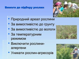 Вимоги до підбору рослинВимоги до підбору рослин
 Природний ареал рослиниПриродний ареал рослини
 За вимогливістю до грунтуЗа вимогливістю до грунту
 За вимогливістю до вологиЗа вимогливістю до вологи
 За температурнимЗа температурним
режимомрежимом
 Виключити рослини-Виключити рослини-
алергениалергени
 Уникати рослин-агресорівУникати рослин-агресорів
 