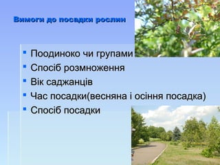 Вимоги до посадки рослинВимоги до посадки рослин
 Поодиноко чи групамиПоодиноко чи групами
 Спосіб розмноженняСпосіб розмноження
 Вік саджанцівВік саджанців
 Час посадки(весняна і осіння посадка)Час посадки(весняна і осіння посадка)
 Спосіб посадкиСпосіб посадки
 