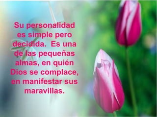 Su personalidad
es simple pero
decidida. Es una
de las pequeñas
almas, en quién
Dios se complace,
en manifestar sus
maravillas.
 