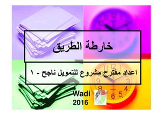 ‫الطريق‬ ‫خارطة‬‫الطريق‬ ‫خارطة‬
‫مشروع‬ ‫مقترح‬ ‫اعداد‬‫مشروع‬ ‫مقترح‬ ‫اعداد‬‫ناجح‬ ‫للتمويل‬‫ناجح‬ ‫للتمويل‬--١١
Wadi
2016
 