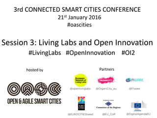 hosted by Partners
3rd CONNECTED SMART CITIES CONFERENCE
21st January 2016
#oascities
Session 3: Living Labs and Open Innovation
#LivingLabs #OpenInnovation #OI2
 