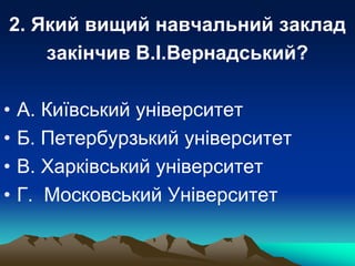 2. Який вищий навчальний заклад
закінчив В.І.Вернадський?
• А. Київський університет
• Б. Петербурзький університет
• В. Х...