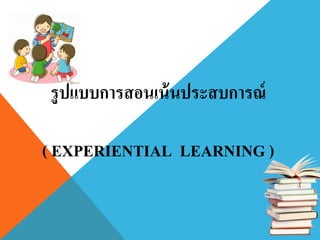รูปแบบการสอนเน้นประสบการณ์
( EXPERIENTIAL LEARNING )
 