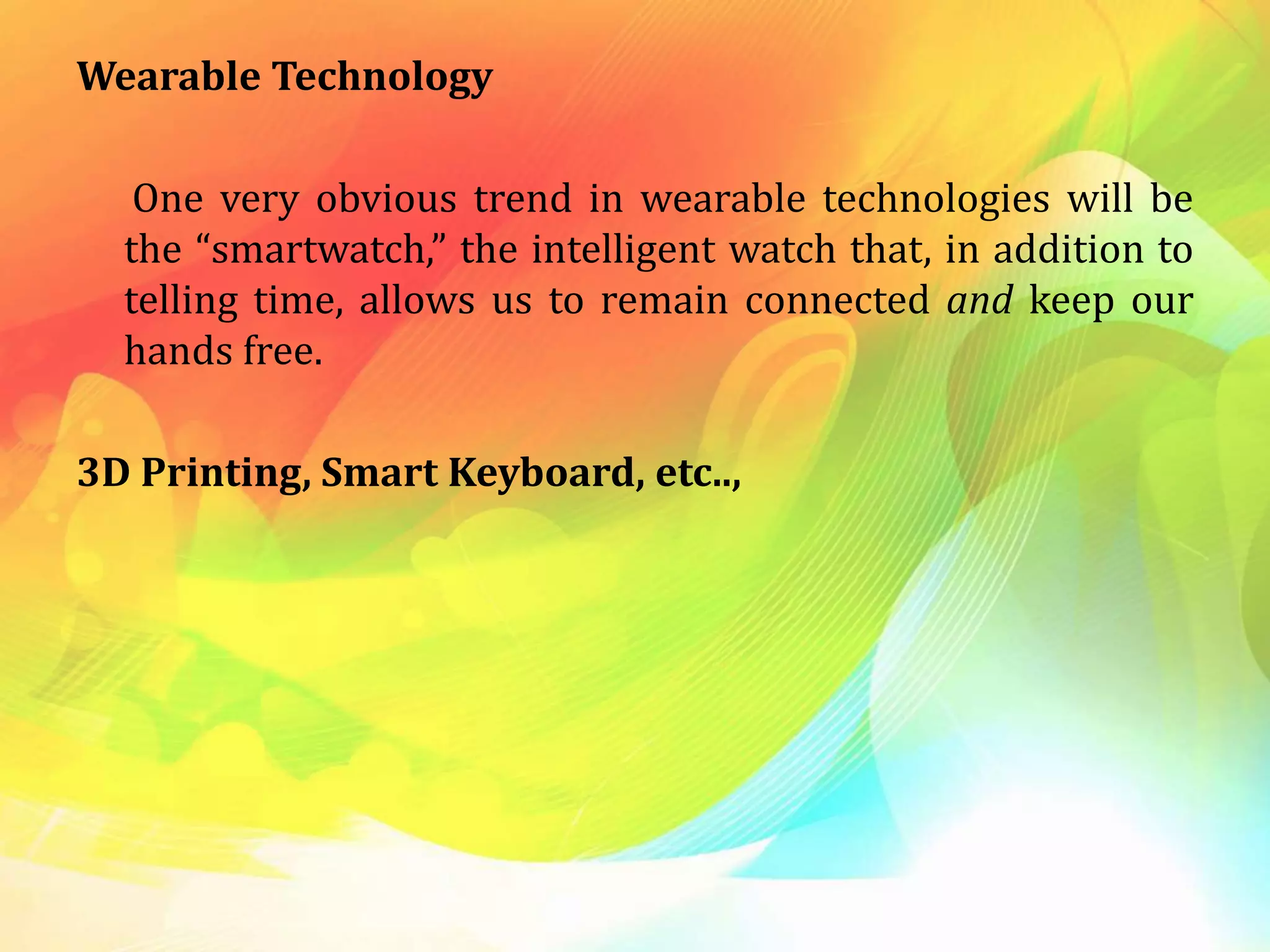 Wearable Technology
One very obvious trend in wearable technologies will be
the “smartwatch,” the intelligent watch that, in addition to
telling time, allows us to remain connected and keep our
hands free.
3D Printing, Smart Keyboard, etc..,
 