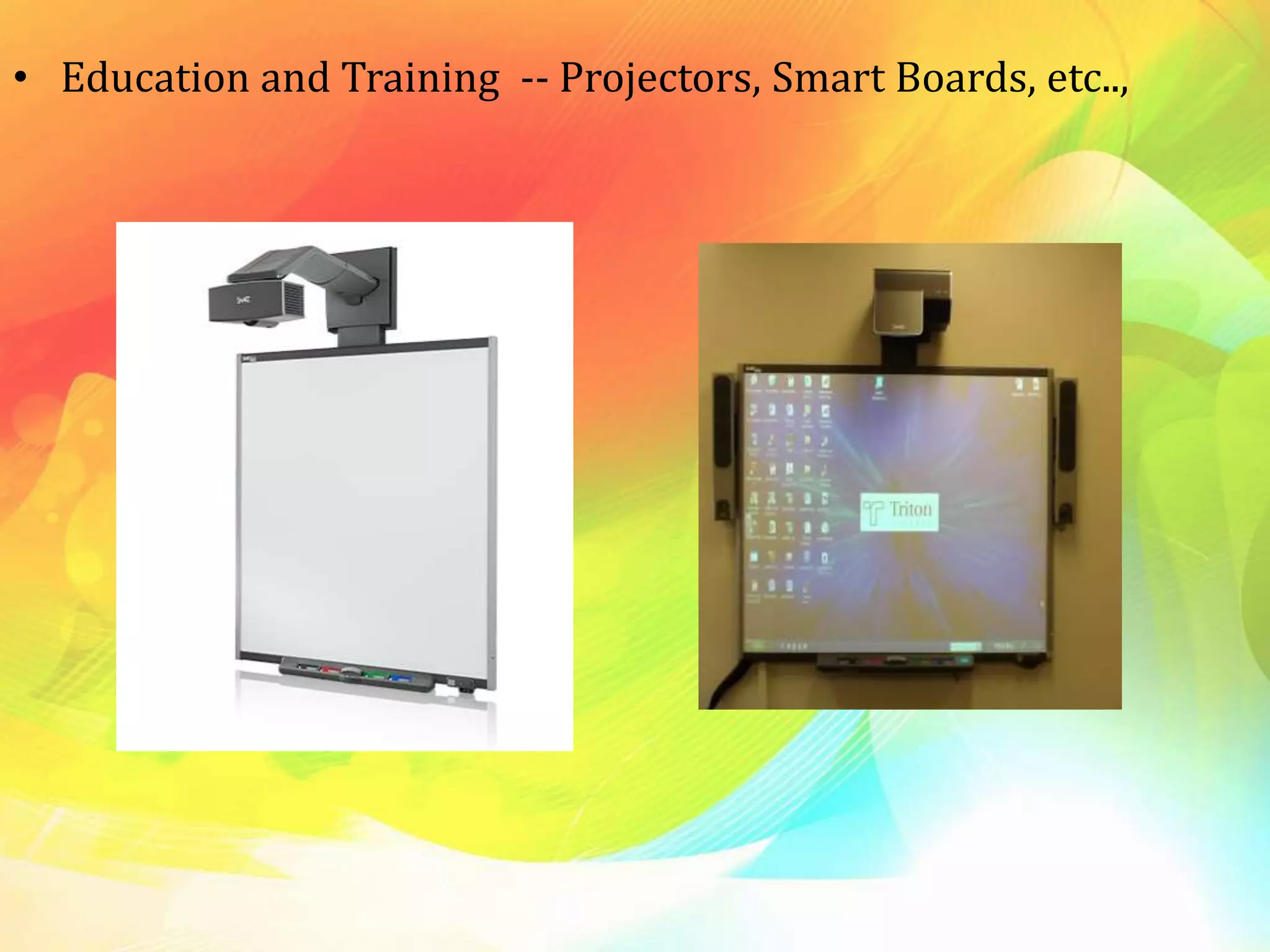 • Education and Training -- Projectors, Smart Boards, etc..,
 