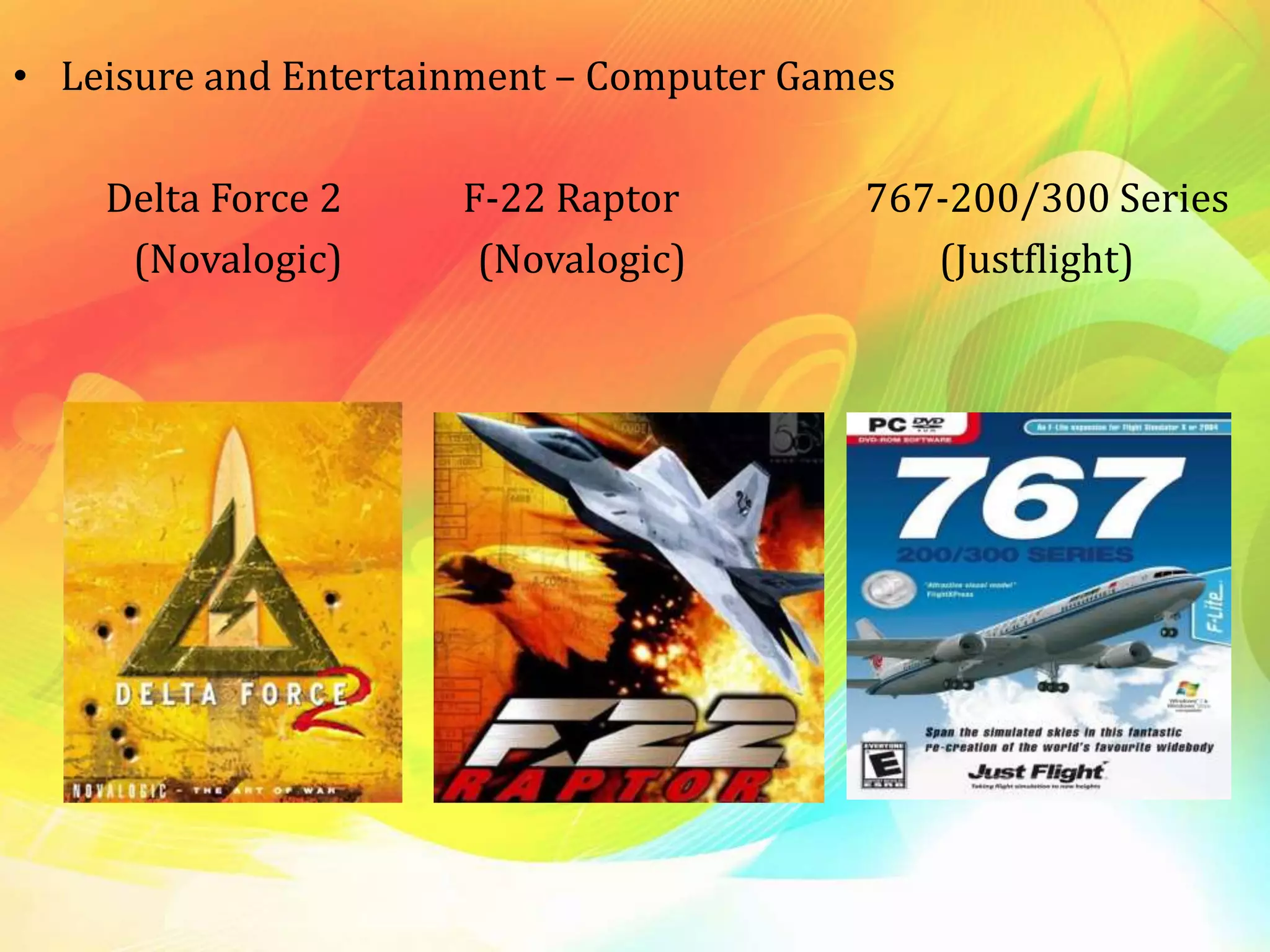 • Leisure and Entertainment – Computer Games
Delta Force 2 F-22 Raptor 767-200/300 Series
(Novalogic) (Novalogic) (Justflight)
 
