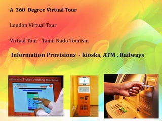 A 360 Degree Virtual Tour
London Virtual Tour
Virtual Tour - Tamil Nadu Tourism
Information Provisions - kiosks, ATM , Railways
 