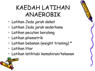 KAEDAH LATIHAN
ANAEROBIK
• Latihan Jeda jarak dekat
• Latihan Jeda jarak sederhana
• Latihan pecutan berulang
• Latihan pliometrik
• Latihan bebanan (weight trianing) *
• Latihan litar
• Latihan latihtubi kemahiran/tekanan
 